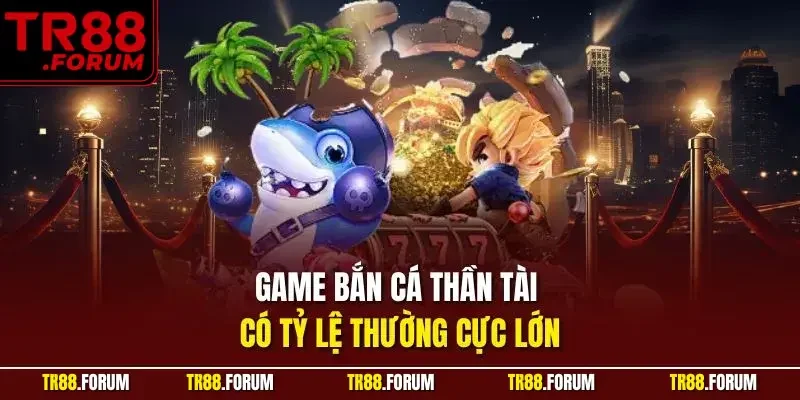 Game bắn cá thần tài có tỷ lệ thường cực lớn