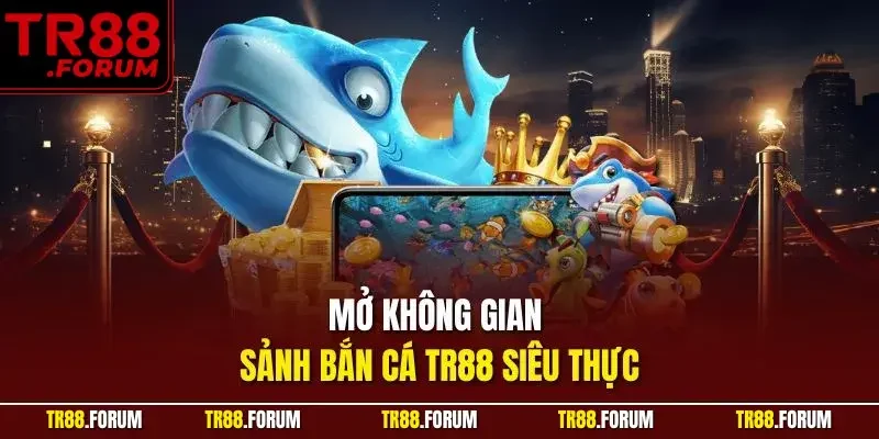 Mở không gian sảnh bắn cá TR88 siêu thực
