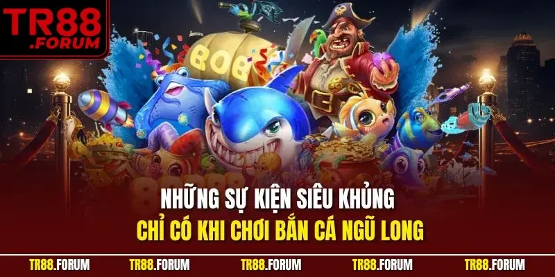 Những sự kiện siêu khủng chỉ có khi chơi bắn cá Ngũ Long