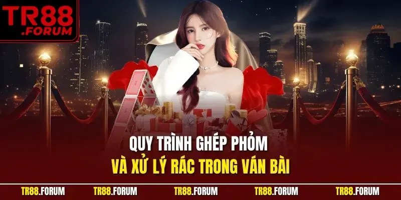 Quy trình ghép phỏm và xử lý rác trong ván bài